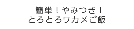 簡単！やみつき！とろとろワカメご飯